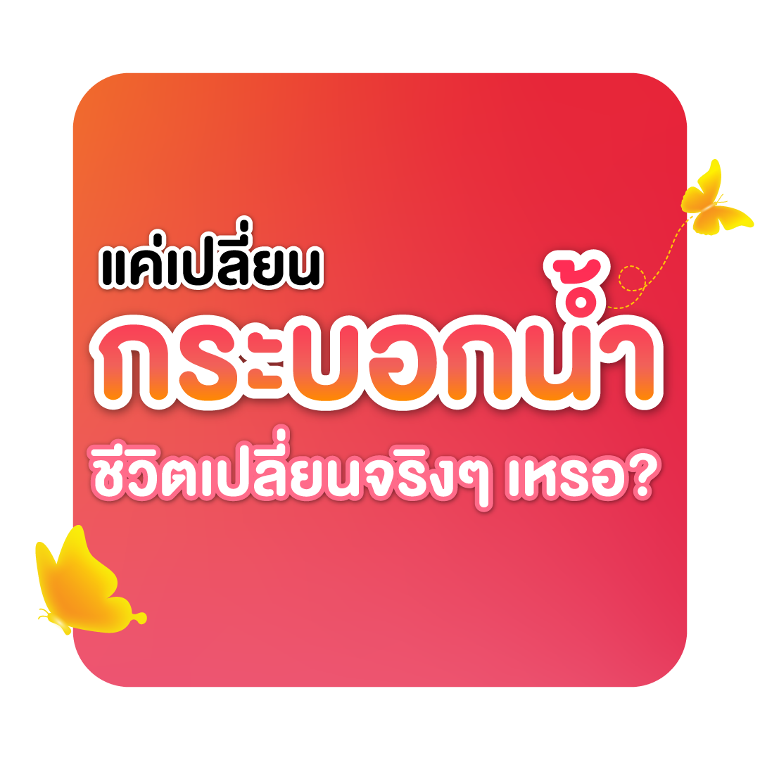 แค่เปลี่ยนกระบอกน้ำ ชีวิตเปลี่ยนจริงๆ เหรอ?